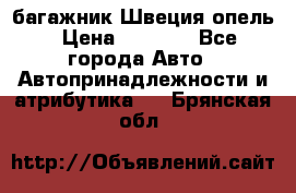 багажник Швеция опель › Цена ­ 4 000 - Все города Авто » Автопринадлежности и атрибутика   . Брянская обл.